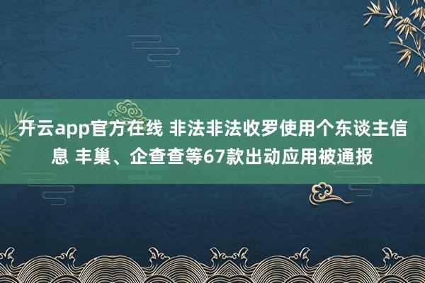 开云app官方在线 非法非法收罗使用个东谈主信息 丰巢、企查查等67款出动应用被通报