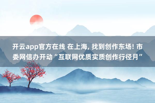 开云app官方在线 在上海, 找到创作东场! 市委网信办开动“互联网优质实质创作行径月”