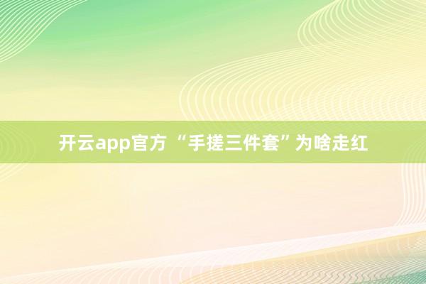 开云app官方 “手搓三件套”为啥走红