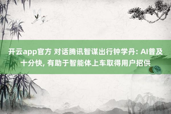 开云app官方 对话腾讯智谋出行钟学丹: AI普及十分快， 有助于智能体上车取得用户招供