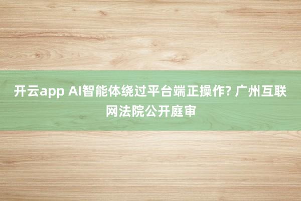开云app AI智能体绕过平台端正操作? 广州互联网法院公开庭审