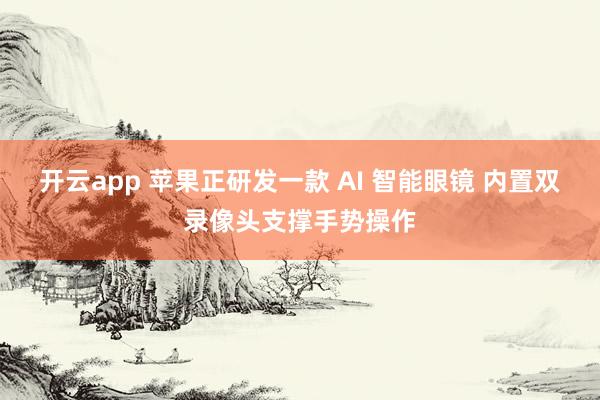 开云app 苹果正研发一款 AI 智能眼镜 内置双录像头支撑手势操作