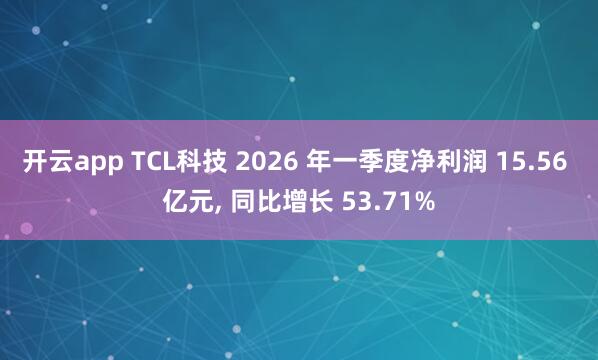 开云app TCL科技 2026 年一季度净利润 15.56 亿元, 同比增长 53.71%