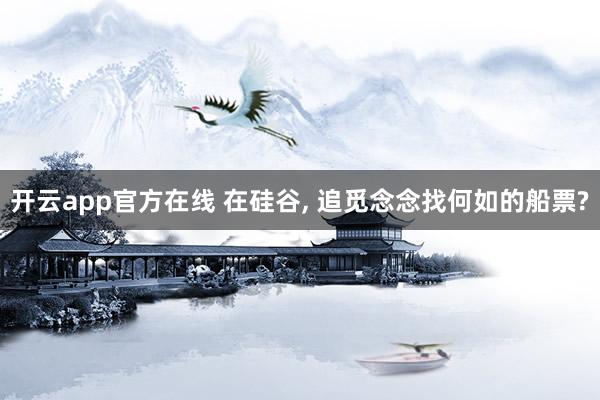 开云app官方在线 在硅谷, 追觅念念找何如的船票?