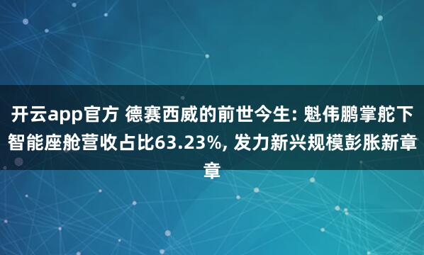 开云app官方 德赛西威的前世今生: 魁伟鹏掌舵下智能座舱营收占比63.23%， 发力新兴规模彭胀新章