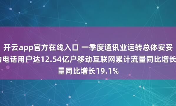 开云app官方在线入口 一季度通讯业运转总体安妥5G移动电话用户达12.54亿户移动互联网累计流量同比增长19.1%