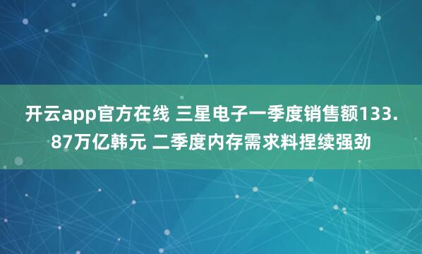 开云app官方在线 三星电子一季度销售额133.87万亿韩元 二季度内存需求料捏续强劲