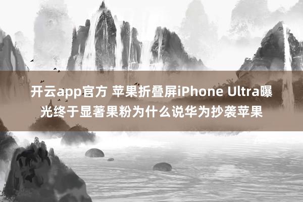 开云app官方 苹果折叠屏iPhone Ultra曝光终于显著果粉为什么说华为抄袭苹果
