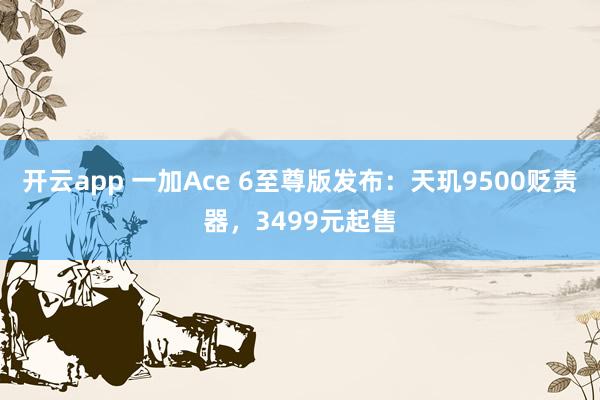 开云app 一加Ace 6至尊版发布：天玑9500贬责器，3499元起售