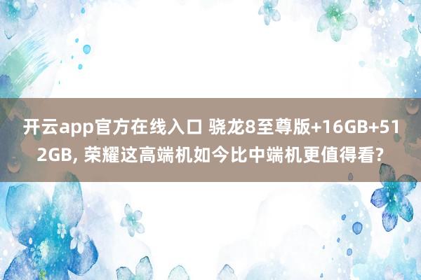 开云app官方在线入口 骁龙8至尊版+16GB+512GB, 荣耀这高端机如今比中端机更值得看?