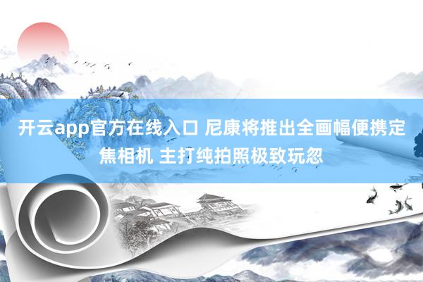 开云app官方在线入口 尼康将推出全画幅便携定焦相机 主打纯拍照极致玩忽