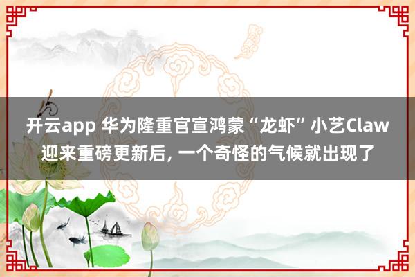 开云app 华为隆重官宣鸿蒙“龙虾”小艺Claw迎来重磅更新后, 一个奇怪的气候就出现了
