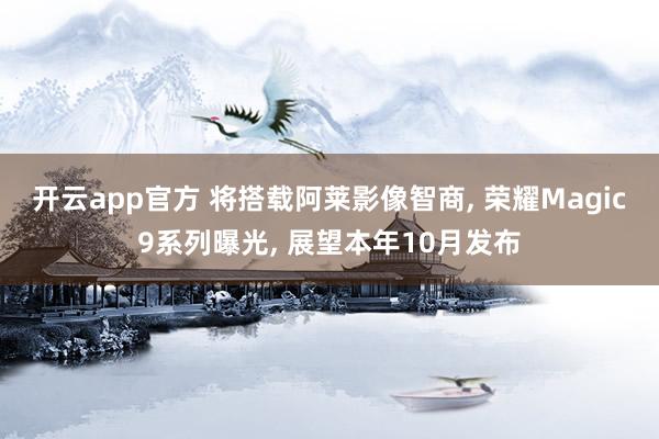 开云app官方 将搭载阿莱影像智商, 荣耀Magic9系列曝光, 展望本年10月发布