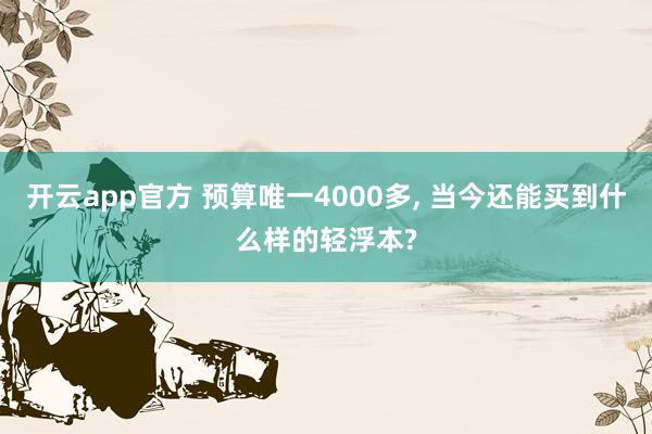 开云app官方 预算唯一4000多, 当今还能买到什么样的轻浮本?