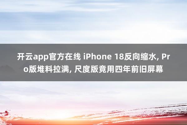 开云app官方在线 iPhone 18反向缩水, Pro版堆料拉满, 尺度版竟用四年前旧屏幕