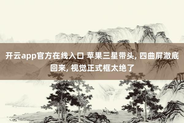 开云app官方在线入口 苹果三星带头， 四曲屏澈底回来， 视觉正式框太绝了