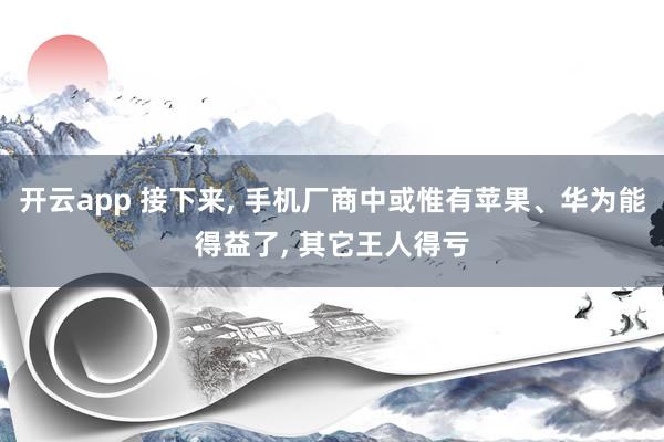 开云app 接下来， 手机厂商中或惟有苹果、华为能得益了， 其它王人得亏