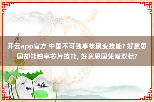 开云app官方 中国不可独享核聚变技能? 好意思国却能独享芯片技能, 好意思国凭啥双标?