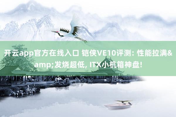 开云app官方在线入口 铠侠VE10评测: 性能拉满&发烧超低, ITX小机箱神盘!