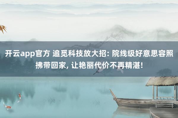 开云app官方 追觅科技放大招: 院线级好意思容照拂带回家, 让艳丽代价不再精湛!