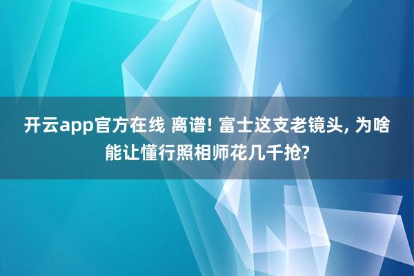 开云app官方在线 离谱! 富士这支老镜头, 为啥能让懂行照相师花几千抢?