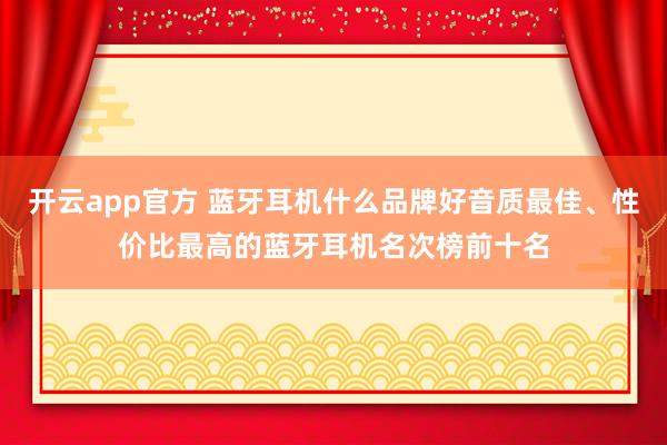 开云app官方 蓝牙耳机什么品牌好音质最佳、性价比最高的蓝牙耳机名次榜前十名