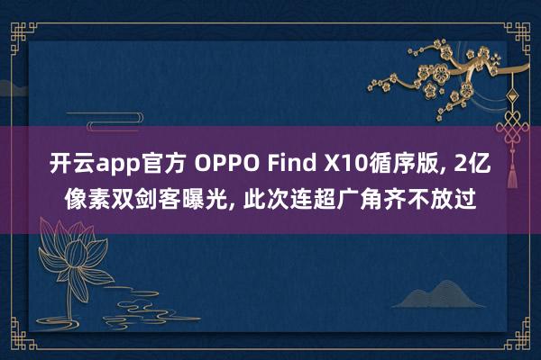 开云app官方 OPPO Find X10循序版, 2亿像素双剑客曝光, 此次连超广角齐不放过