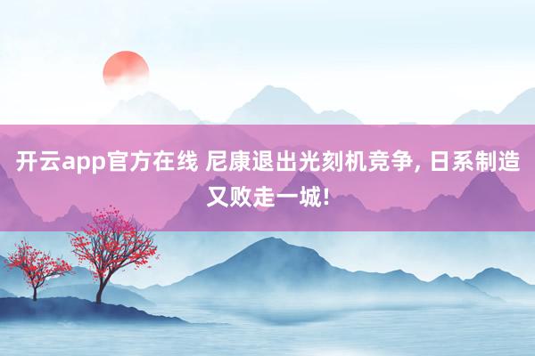 开云app官方在线 尼康退出光刻机竞争， 日系制造又败走一城!