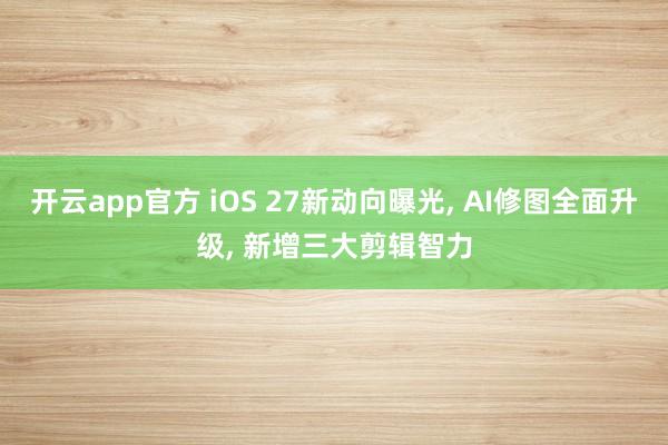 开云app官方 iOS 27新动向曝光, AI修图全面升级, 新增三大剪辑智力