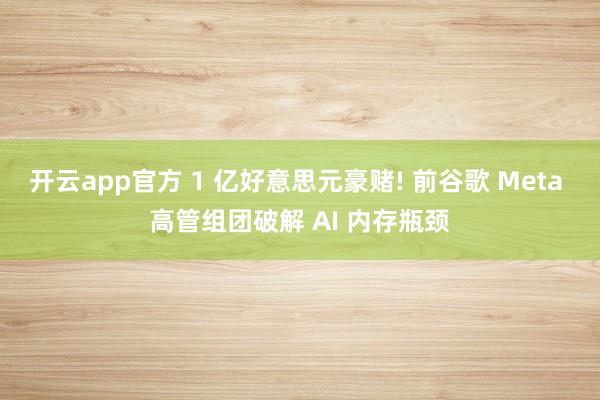 开云app官方 1 亿好意思元豪赌! 前谷歌 Meta 高管组团破解 AI 内存瓶颈