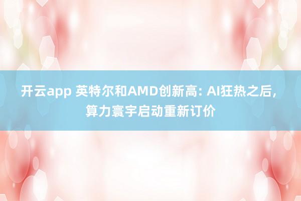 开云app 英特尔和AMD创新高: AI狂热之后, 算力寰宇启动重新订价