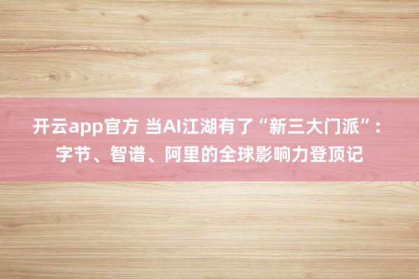 开云app官方 当AI江湖有了“新三大门派”: 字节、智谱、阿里的全球影响力登顶记