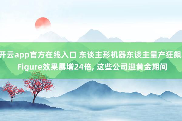 开云app官方在线入口 东谈主形机器东谈主量产狂飙: Figure效果暴增24倍, 这些公司迎黄金期间
