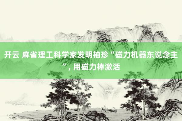开云 麻省理工科学家发明袖珍“磁力机器东说念主”， 用磁力棒激活
