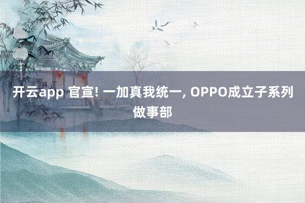 开云app 官宣! 一加真我统一, OPPO成立子系列做事部