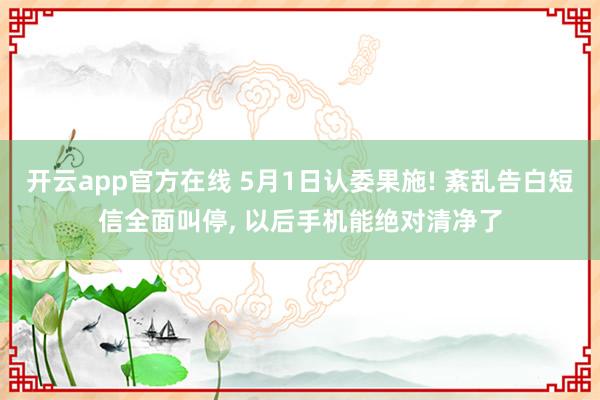 开云app官方在线 5月1日认委果施! 紊乱告白短信全面叫停， 以后手机能绝对清净了