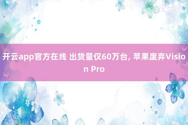 开云app官方在线 出货量仅60万台, 苹果废弃Vision Pro