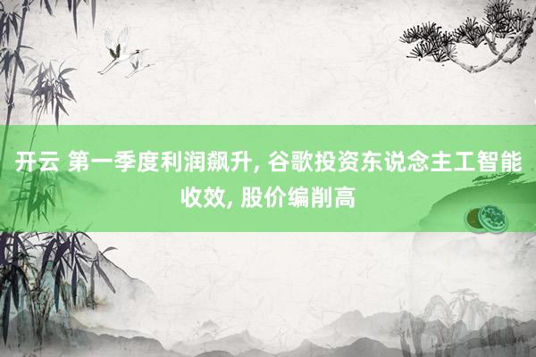 开云 第一季度利润飙升, 谷歌投资东说念主工智能收效, 股价编削高