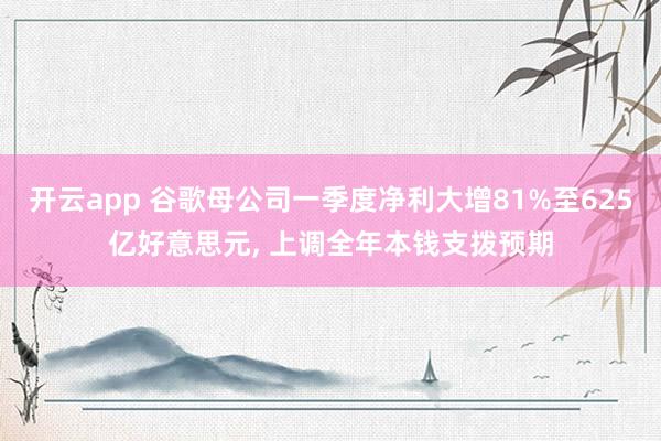开云app 谷歌母公司一季度净利大增81%至625亿好意思元, 上调全年本钱支拨预期