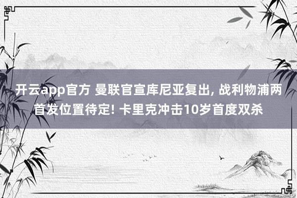 开云app官方 曼联官宣库尼亚复出, 战利物浦两首发位置待定! 卡里克冲击10岁首度双杀
