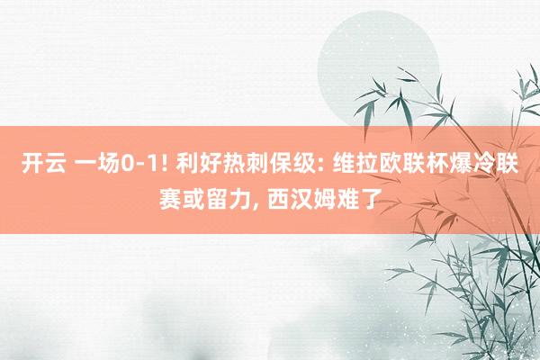 开云 一场0-1! 利好热刺保级: 维拉欧联杯爆冷联赛或留力, 西汉姆难了
