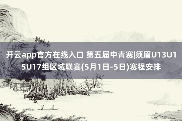 开云app官方在线入口 第五届中青赛|须眉U13U15U17组区域联赛(5月1日-5日)赛程安排