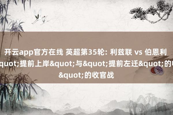 开云app官方在线 英超第35轮: 利兹联 vs 伯恩利 一场"提前上岸"与"提前左迁"的收官战