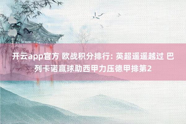 开云app官方 欧战积分排行: 英超遥遥越过 巴列卡诺赢球助西甲力压德甲排第2