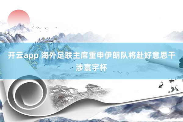 开云app 海外足联主席重申伊朗队将赴好意思干涉寰宇杯