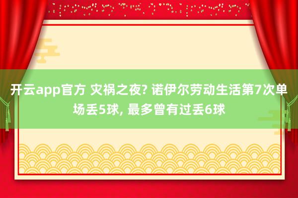 开云app官方 灾祸之夜? 诺伊尔劳动生活第7次单场丢5球, 最多曾有过丢6球