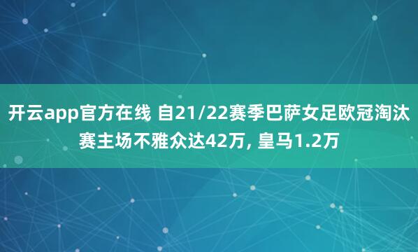 开云app官方在线 自21/22赛季巴萨女足欧冠淘汰赛主场不雅众达42万, 皇马1.2万