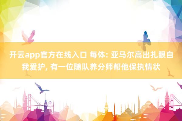 开云app官方在线入口 每体: 亚马尔高出扎眼自我爱护， 有一位随队养分师帮他保执情状