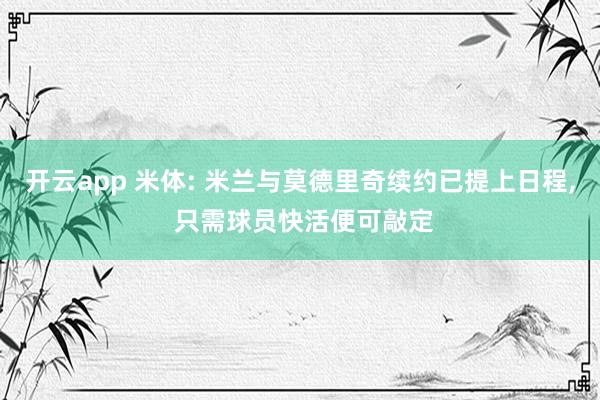 开云app 米体: 米兰与莫德里奇续约已提上日程, 只需球员快活便可敲定