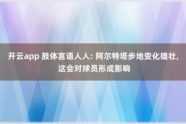 开云app 肢体言语人人: 阿尔特塔步地变化雄壮, 这会对球员形成影响